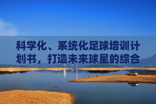 科学化、系统化足球培训计划书，打造未来球星的综合成长方案