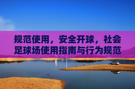 规范使用，安全开球，社会足球场使用指南与行为规范