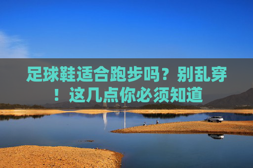 足球鞋适合跑步吗?别乱穿!这几点你必须知道