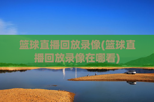 篮球直播回放录像(篮球直播回放录像在哪看)