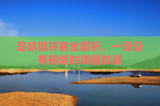 足球循环赛全解析,一场没有硝烟的绕圈较量
