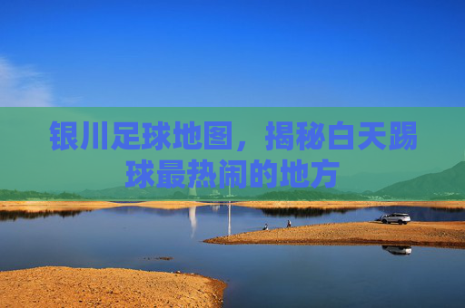 银川足球地图，揭秘白天踢球最热闹的地方