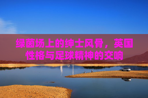 绿茵场上的绅士风骨，英国性格与足球精神的交响