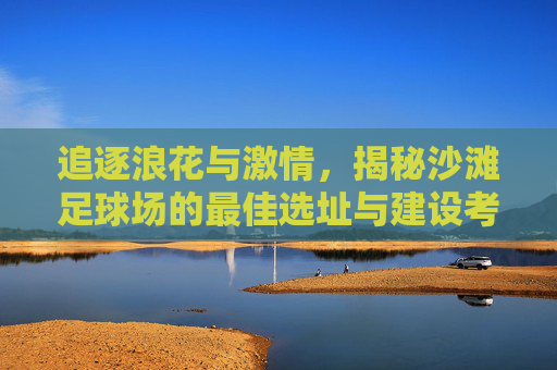 追逐浪花与激情,揭秘沙滩足球场的最佳选址与建设考量