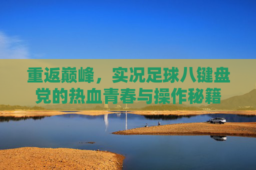 重返巅峰,实况足球八键盘党的热血青春与操作秘籍