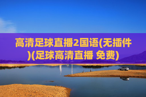 高清足球直播2国语(无插件)(足球高清直播 免费)