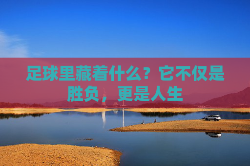 足球里藏着什么？它不仅是胜负，更是人生