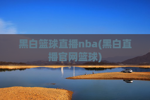 黑白篮球直播nba(黑白直播官网篮球)