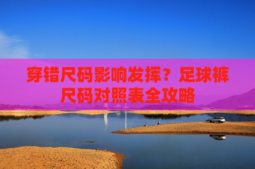 穿错尺码影响发挥?足球裤尺码对照表全攻略