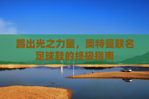 踢出光之力量,奥特曼联名足球鞋的终极指南
