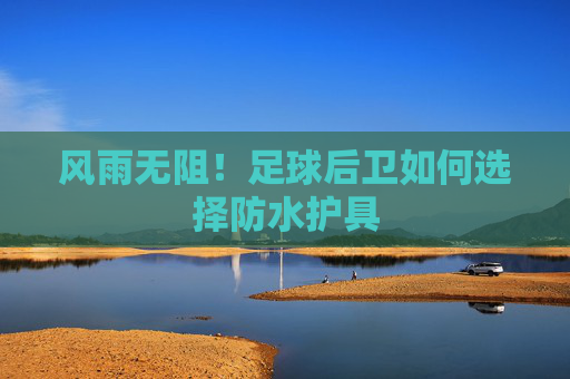 风雨无阻!足球后卫如何选择防水护具