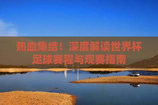 热血集结!深度解读世界杯足球赛程与观赛指南