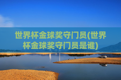 世界杯金球奖守门员(世界杯金球奖守门员是谁)