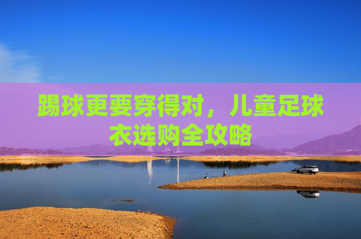 踢球更要穿得对,儿童足球衣选购全攻略