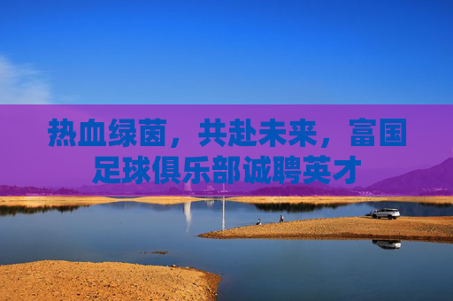 热血绿茵，共赴未来，富国足球俱乐部诚聘英才
