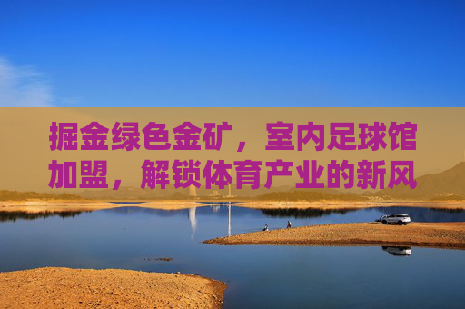 掘金绿色金矿，室内足球馆加盟，解锁体育产业的新风口