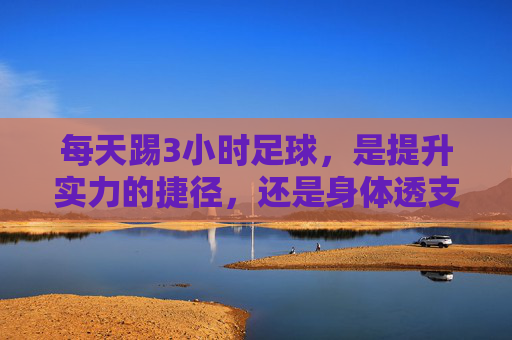 每天踢3小时足球，是提升实力的捷径，还是身体透支的隐患？