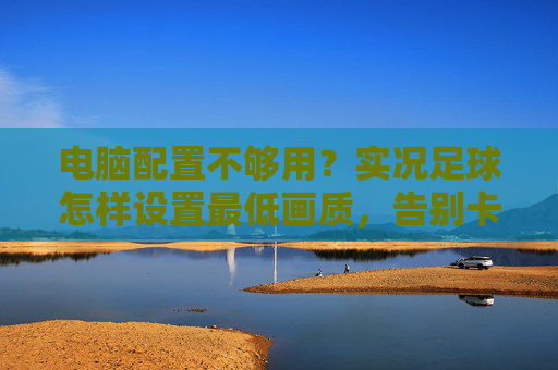 电脑配置不够用?实况足球怎样设置最低画质,告别卡顿?