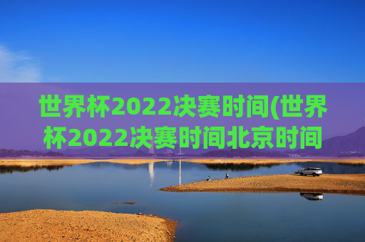 世界杯2022决赛时间(世界杯2022决赛时间北京时间)