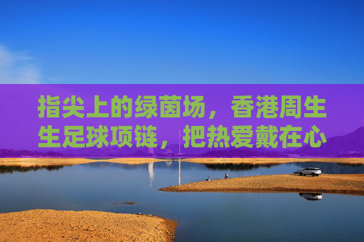 指尖上的绿茵场，香港周生生足球项链，把热爱戴在心上