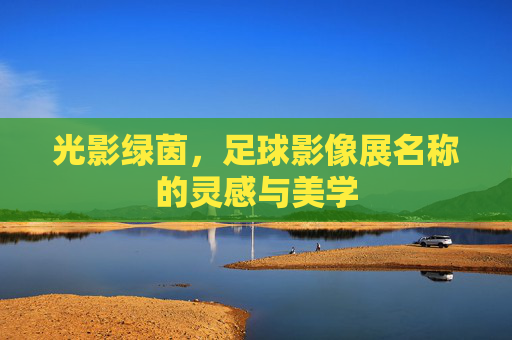 光影绿茵,足球影像展名称的灵感与美学