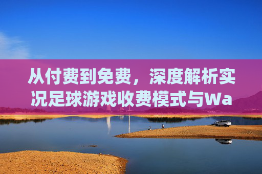 从付费到免费,深度解析实况足球游戏收费模式与Ways to Earn