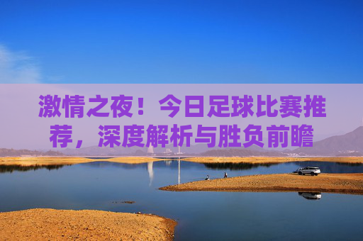 激情之夜!今日足球比赛推荐,深度解析与胜负前瞻