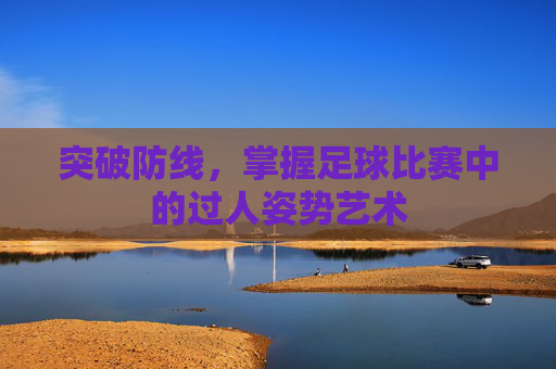 突破防线，掌握足球比赛中的过人姿势艺术