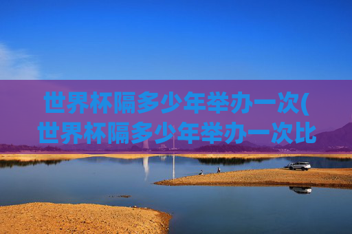 世界杯隔多少年举办一次(世界杯隔多少年举办一次比赛)