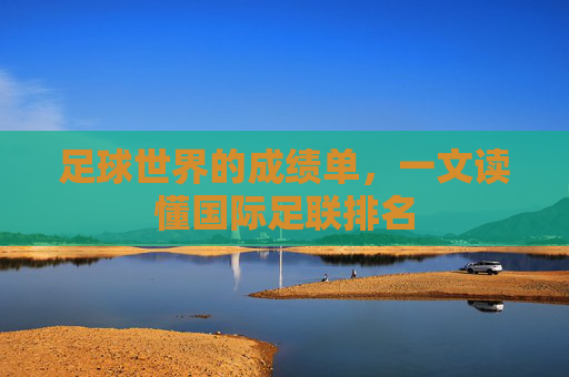足球世界的成绩单,一文读懂国际足联排名