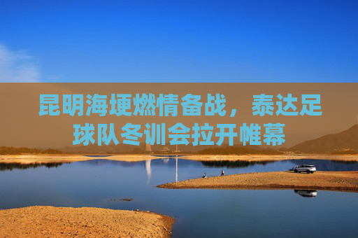 昆明海埂燃情备战，泰达足球队冬训会拉开帷幕