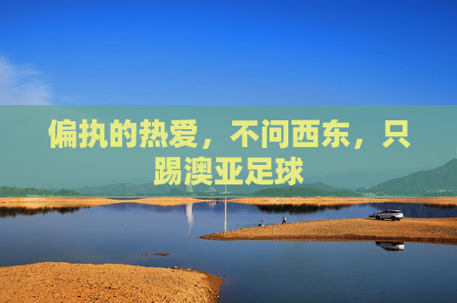 偏执的热爱，不问西东，只踢澳亚足球