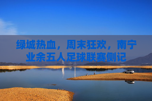 绿城热血，周末狂欢，南宁业余五人足球联赛侧记
