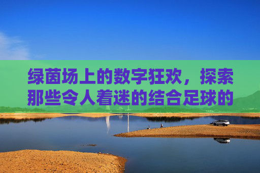 绿茵场上的数字狂欢,探索那些令人着迷的结合足球的游戏
