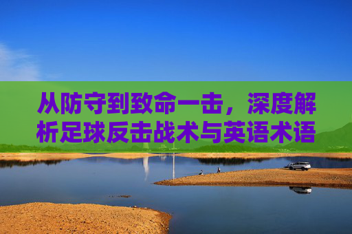 从防守到致命一击，深度解析足球反击战术与英语术语