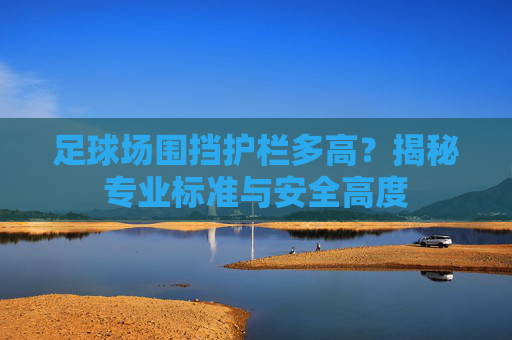 足球场围挡护栏多高?揭秘专业标准与安全高度