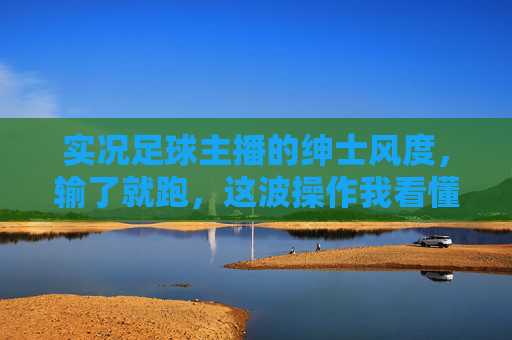 实况足球主播的绅士风度，输了就跑，这波操作我看懂了