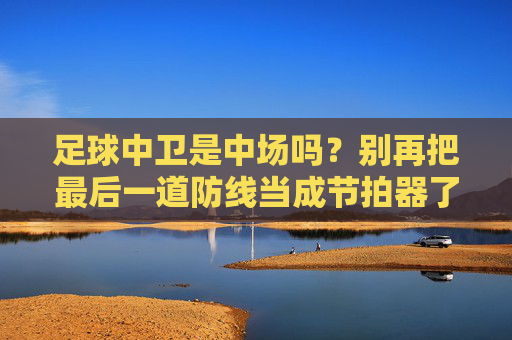 足球中卫是中场吗?别再把最后一道防线当成节拍器了!