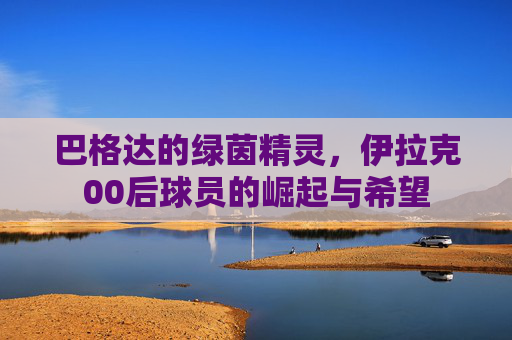 巴格达的绿茵精灵，伊拉克00后球员的崛起与希望