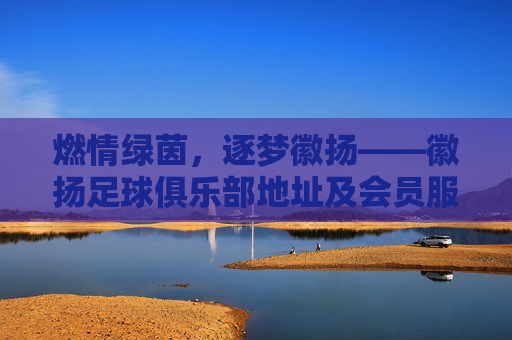 燃情绿茵,逐梦徽扬——徽扬足球俱乐部地址及会员服务指南