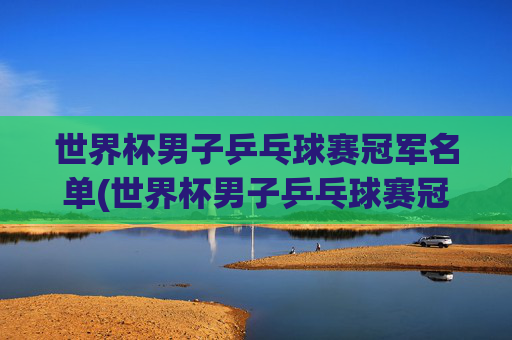 世界杯男子乒乓球赛冠军名单(世界杯男子乒乓球赛冠军名单公布)