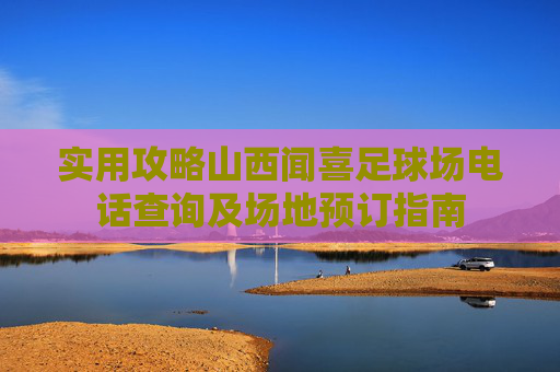 实用攻略山西闻喜足球场电话查询及场地预订指南