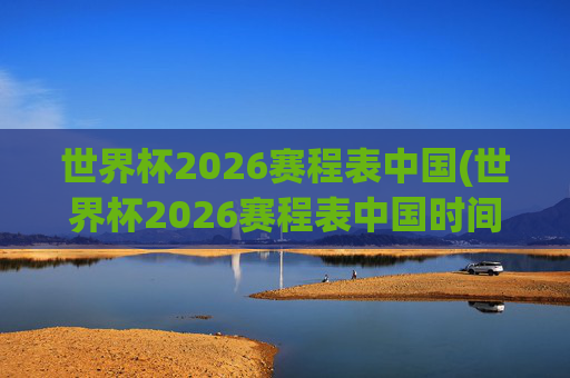 世界杯2026赛程表中国(世界杯2026赛程表中国时间)