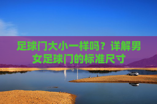 足球门大小一样吗？详解男女足球门的标准尺寸