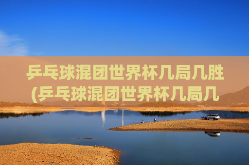 乒乓球混团世界杯几局几胜(乒乓球混团世界杯几局几胜啊)