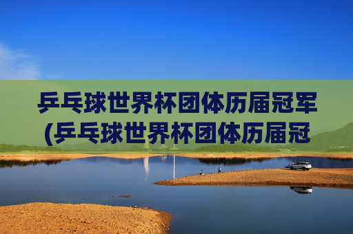 乒乓球世界杯团体历届冠军(乒乓球世界杯团体历届冠军一览表)