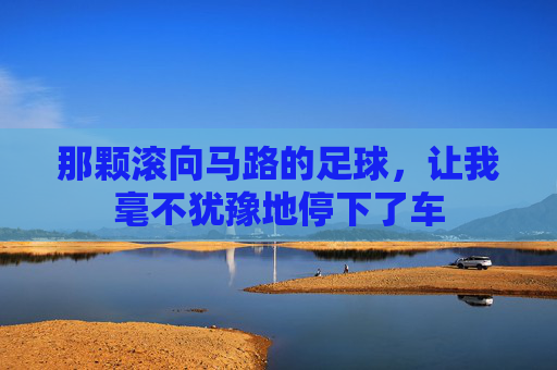 那颗滚向马路的足球,让我毫不犹豫地停下了车
