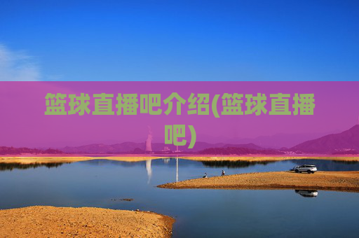 篮球直播吧介绍(篮球直播吧)