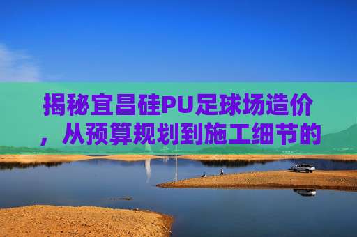 揭秘宜昌硅PU足球场造价,从预算规划到施工细节的全面解析