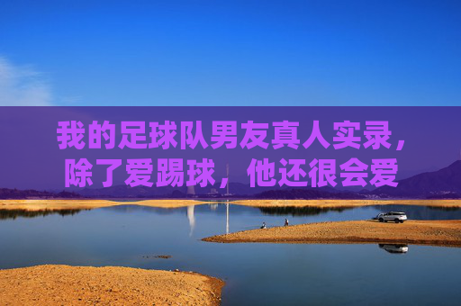 我的足球队男友真人实录,除了爱踢球,他还很会爱